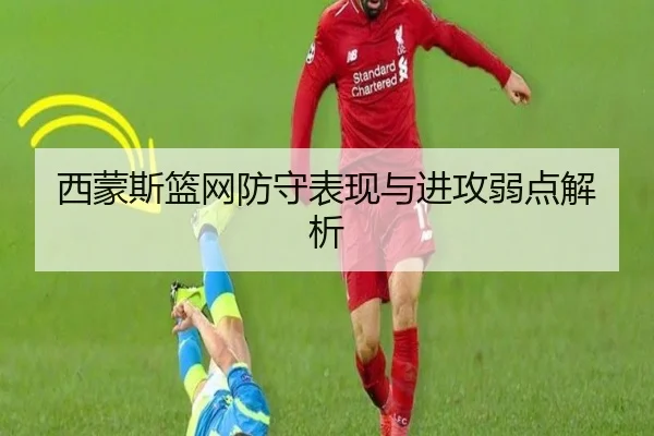 西蒙斯篮网防守表现与进攻弱点解析